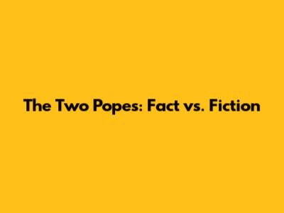 The Two Popes: Fact vs. Fiction