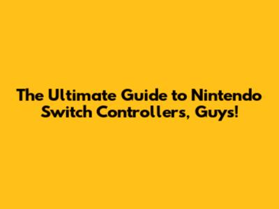 The Ultimate Guide to Nintendo Switch Controllers, Guys!
