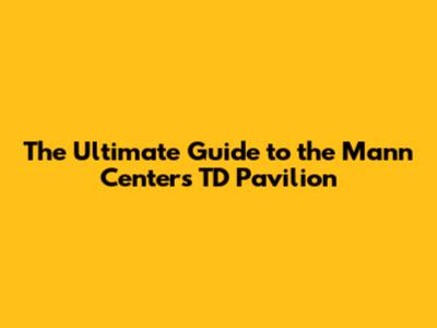 The Ultimate Guide to the Mann Center's TD Pavilion