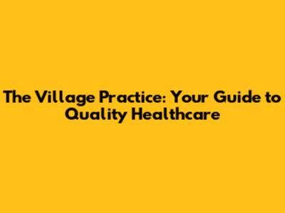 The Village Practice: Your Guide to Quality Healthcare