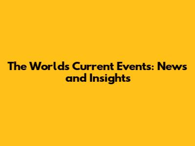 The World's Current Events: News and Insights