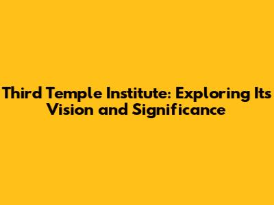 Third Temple Institute: Exploring Its Vision and Significance