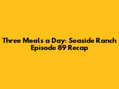 Three Meals a Day: Seaside Ranch Episode 89 Recap