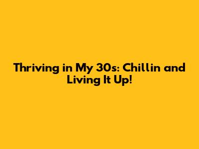 Thriving in My 30s: Chillin' and Living It Up!