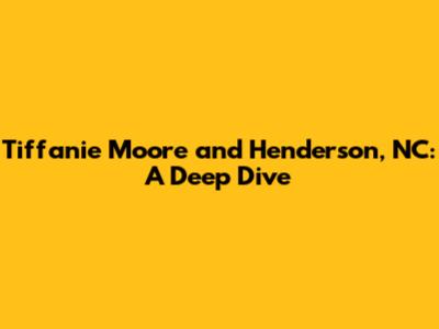 Tiffanie Moore and Henderson, NC: A Deep Dive