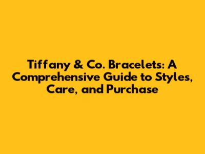 Tiffany & Co. Bracelets: A Comprehensive Guide to Styles, Care, and Purchase