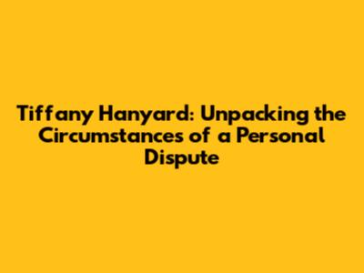 Tiffany Hanyard: Unpacking the Circumstances of a Personal Dispute