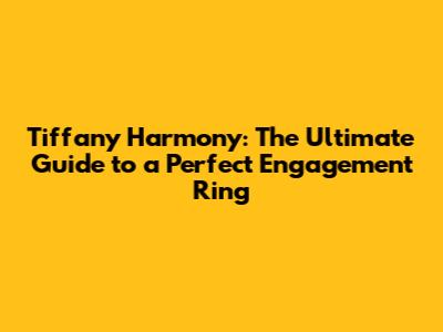 Tiffany Harmony: The Ultimate Guide to a Perfect Engagement Ring