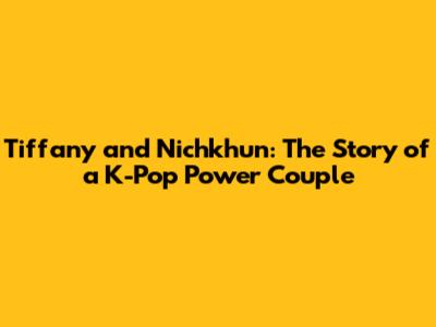 Tiffany and Nichkhun: The Story of a K-Pop Power Couple