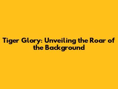 Tiger Glory: Unveiling the Roar of the Background