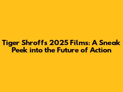 Tiger Shroff's 2025 Films: A Sneak Peek into the Future of Action