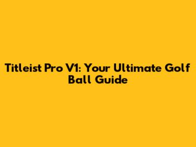 Titleist Pro V1: Your Ultimate Golf Ball Guide