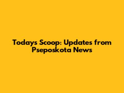 Today's Scoop: Updates from Pseposkota News