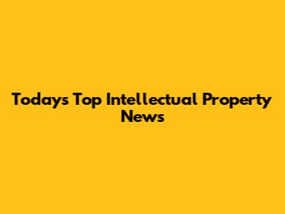 Today's Top Intellectual Property News
