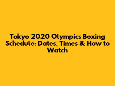 Tokyo 2020 Olympics Boxing Schedule: Dates, Times & How to Watch