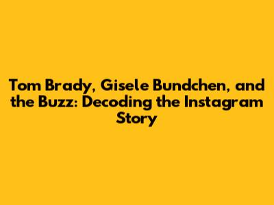 Tom Brady, Gisele Bundchen, and the Buzz: Decoding the Instagram Story