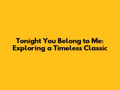 Tonight You Belong to Me: Exploring a Timeless Classic