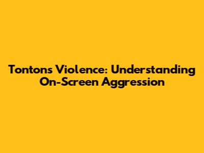 Tonton's Violence: Understanding On-Screen Aggression