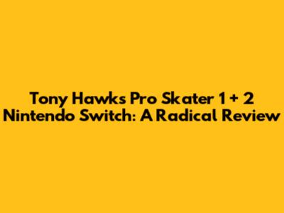 Tony Hawk's Pro Skater 1 + 2 Nintendo Switch: A Radical Review