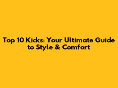 Top 10 Kicks: Your Ultimate Guide to Style & Comfort