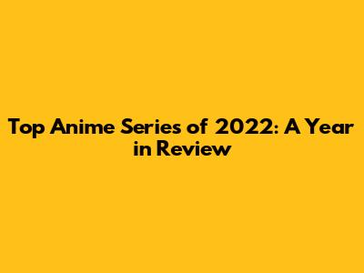 Top Anime Series of 2022: A Year in Review