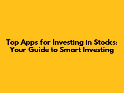 Top Apps for Investing in Stocks: Your Guide to Smart Investing