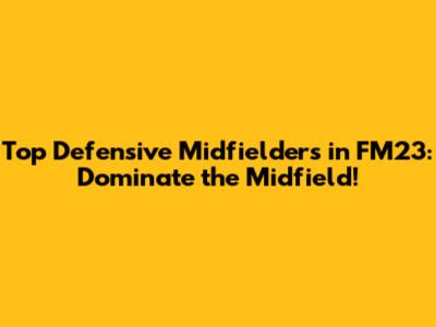 Top Defensive Midfielders in FM23: Dominate the Midfield!