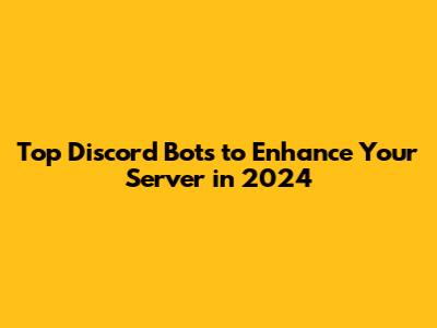 Top Discord Bots to Enhance Your Server in 2024