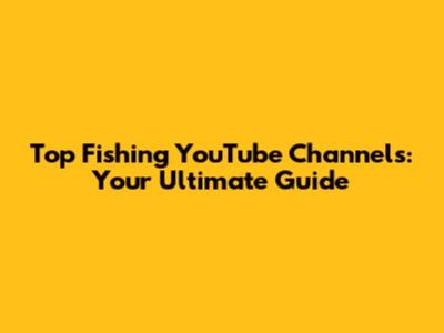 Top Fishing YouTube Channels: Your Ultimate Guide