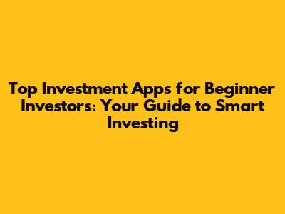 Top Investment Apps for Beginner Investors: Your Guide to Smart Investing