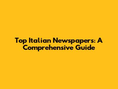 Top Italian Newspapers: A Comprehensive Guide