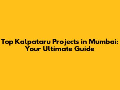 Top Kalpataru Projects in Mumbai: Your Ultimate Guide