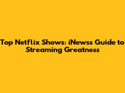 Top Netflix Shows: iNews's Guide to Streaming Greatness