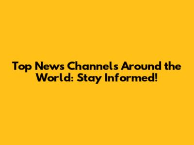 Top News Channels Around the World: Stay Informed!
