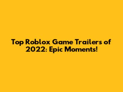 Top Roblox Game Trailers of 2022: Epic Moments!