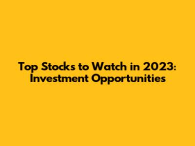 Top Stocks to Watch in 2023: Investment Opportunities