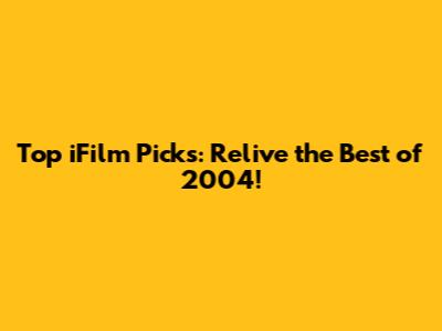 Top iFilm Picks: Relive the Best of 2004!