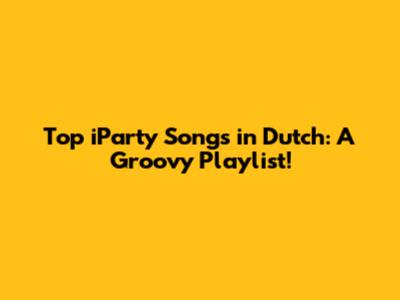 Top iParty Songs in Dutch: A Groovy Playlist!