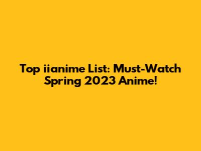 Top iianime List: Must-Watch Spring 2023 Anime!