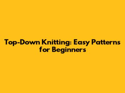 Top-Down Knitting: Easy Patterns for Beginners