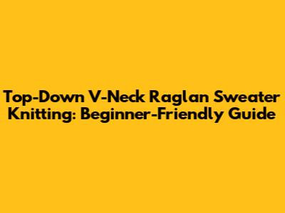 Top-Down V-Neck Raglan Sweater Knitting: Beginner-Friendly Guide