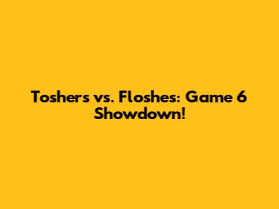 Toshers vs. Floshes: Game 6 Showdown!