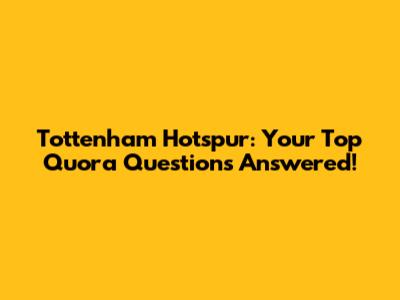 Tottenham Hotspur: Your Top Quora Questions Answered!
