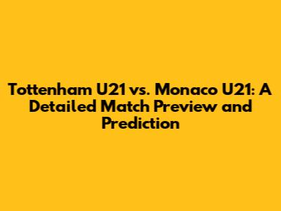 Tottenham U21 vs. Monaco U21: A Detailed Match Preview and Prediction
