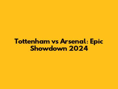 Tottenham vs Arsenal: Epic Showdown 2024
