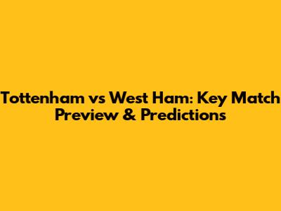 Tottenham vs West Ham: Key Match Preview & Predictions