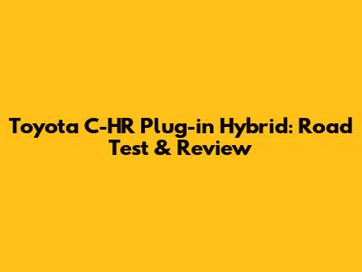 Toyota C-HR Plug-in Hybrid: Road Test & Review