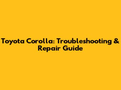 Toyota Corolla: Troubleshooting & Repair Guide