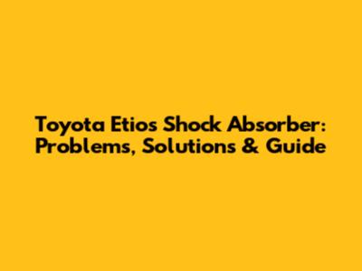 Toyota Etios Shock Absorber: Problems, Solutions & Guide