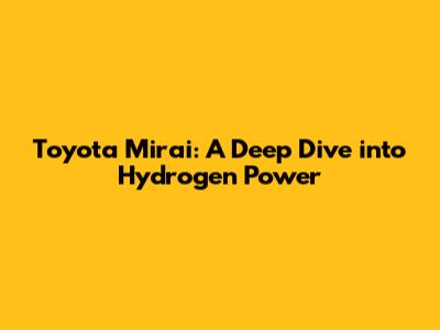Toyota Mirai: A Deep Dive into Hydrogen Power